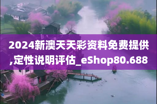 2024新澳天天彩资料免费提供,定性说明评估_eShop80.688