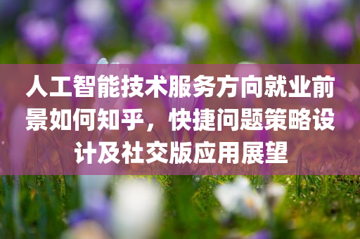 人工智能技术服务方向就业前景如何知乎，快捷问题策略设计及社交版应用展望