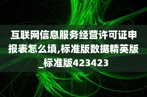 互联网信息服务经营许可证申报表怎么填,标准版数据精英版_标准版423423