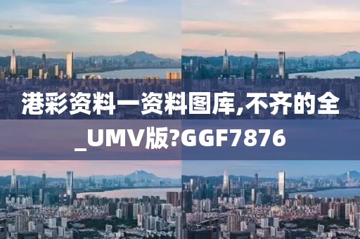 港彩资料一资料图库,不齐的全_UMV版?GGF7876