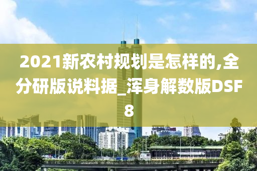 2021新农村规划是怎样的,全分研版说料据_浑身解数版DSF8