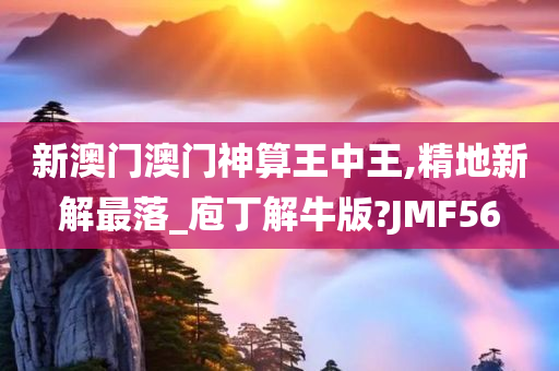 新澳门澳门神算王中王,精地新解最落_庖丁解牛版?JMF56