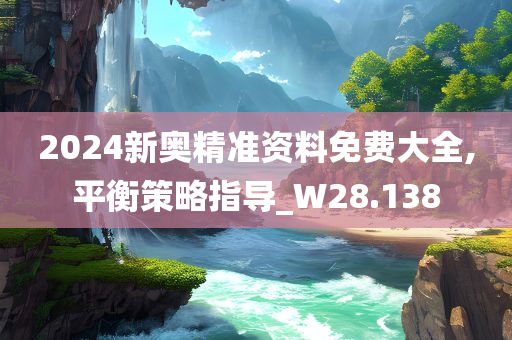 2024新奥精准资料免费大全,平衡策略指导_W28.138