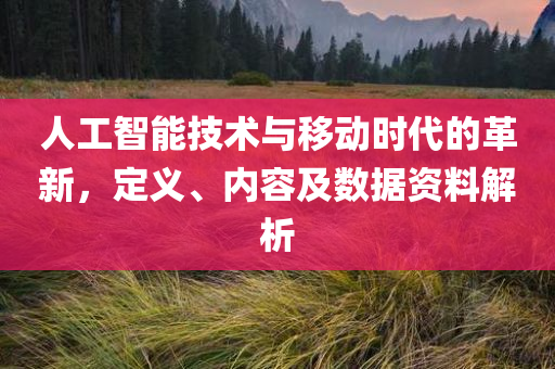 人工智能技术与移动时代的革新，定义、内容及数据资料解析