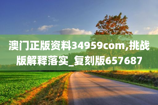 澳门正版资料34959com,挑战版解释落实_复刻版657687