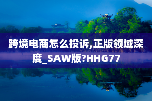 跨境电商怎么投诉,正版领域深度_SAW版?HHG77