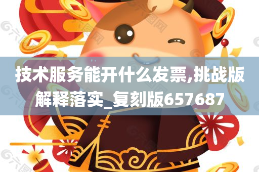 技术服务能开什么发票,挑战版解释落实_复刻版657687