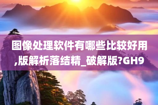 图像处理软件有哪些比较好用,版解析落结精_破解版?GH9