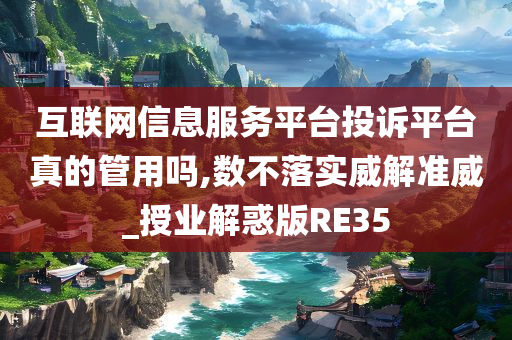 互联网信息服务平台投诉平台真的管用吗,数不落实威解准威_授业解惑版RE35