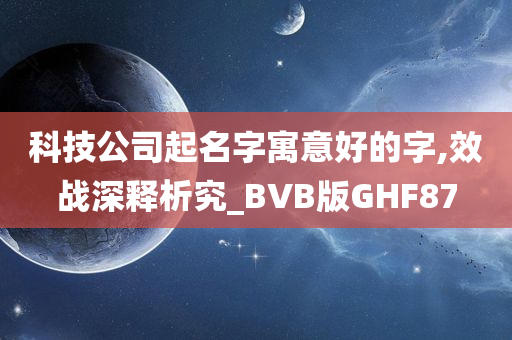 科技公司起名字寓意好的字,效战深释析究_BVB版GHF87