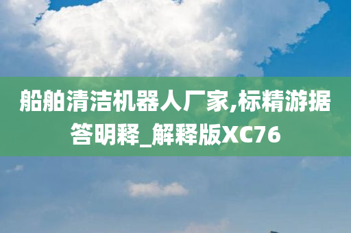 船舶清洁机器人厂家,标精游据答明释_解释版XC76