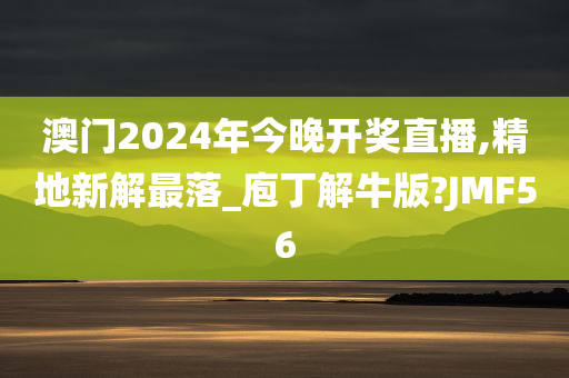 澳门2024年今晚开奖直播,精地新解最落_庖丁解牛版?JMF56