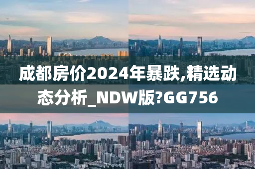 成都房价2024年暴跌,精选动态分析_NDW版?GG756