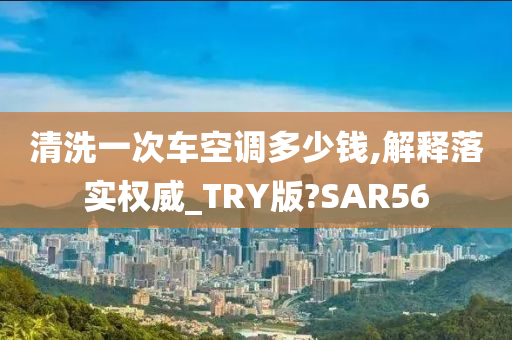 清洗一次车空调多少钱,解释落实权威_TRY版?SAR56