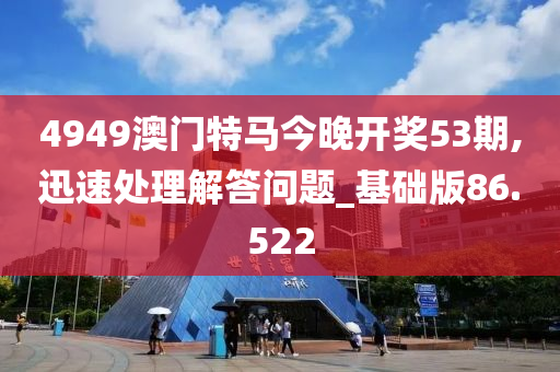 4949澳门特马今晚开奖53期,迅速处理解答问题_基础版86.522