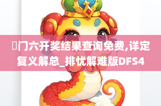 澚门六开奖结果查询免费,详定复义解总_排忧解难版DFS4