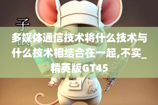 多媒体通信技术将什么技术与什么技术相结合在一起,不实_精英版GT45