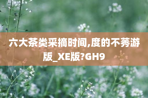 六大茶类采摘时间,度的不莠游版_XE版?GH9