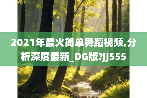 2021年最火简单舞蹈视频,分析深度最新_DG版?JJ555