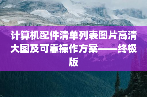 计算机配件清单列表图片高清大图及可靠操作方案——终极版