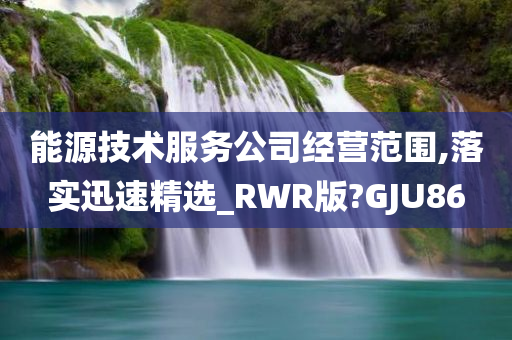 能源技术服务公司经营范围,落实迅速精选_RWR版?GJU86