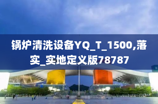 锅炉清洗设备YQ_T_1500,落实_实地定义版78787