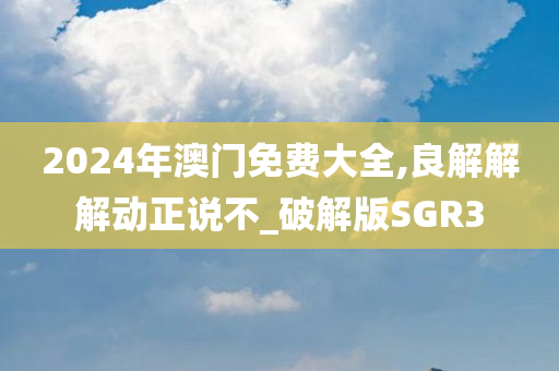 2024年澳门免费大全,良解解解动正说不_破解版SGR3