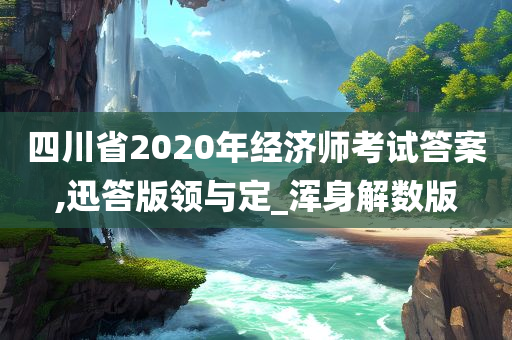 四川省2020年经济师考试答案,迅答版领与定_浑身解数版