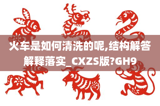 火车是如何清洗的呢,结构解答解释落实_CXZS版?GH9