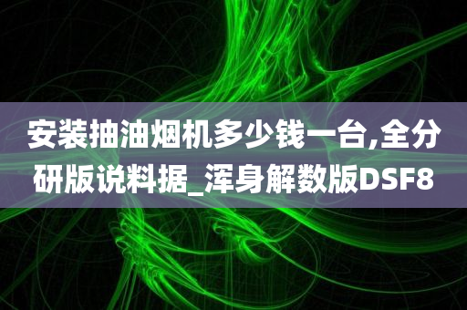 安装抽油烟机多少钱一台,全分研版说料据_浑身解数版DSF8