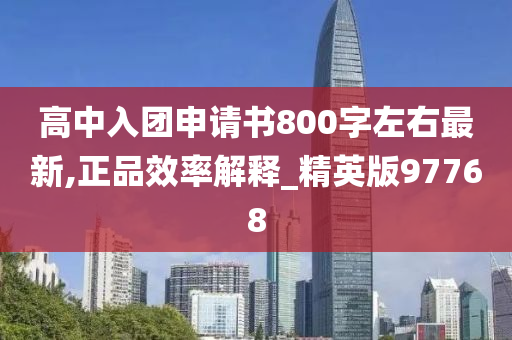 高中入团申请书800字左右最新,正品效率解释_精英版97768