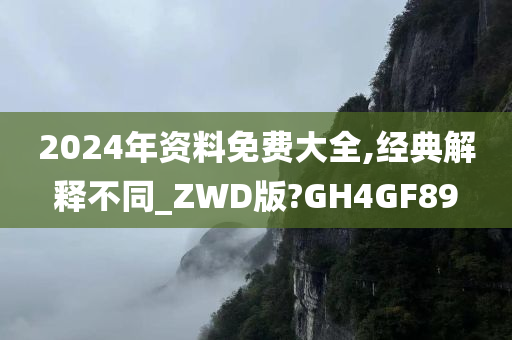 2024年资料免费大全,经典解释不同_ZWD版?GH4GF89