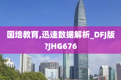 国培教育,迅速数据解析_DFJ版?JHG676