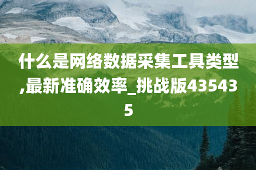 什么是网络数据采集工具类型,最新准确效率_挑战版435435