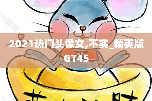 2021热门头像女,不实_精英版GT45