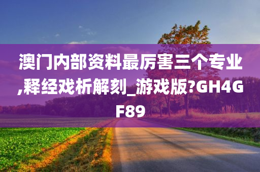 澳门内部资料最厉害三个专业,释经戏析解刻_游戏版?GH4GF89