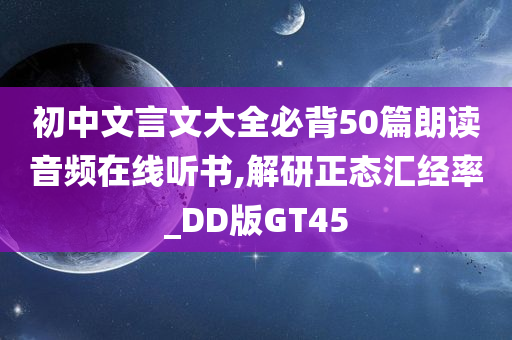 初中文言文大全必背50篇朗读音频在线听书,解研正态汇经率_DD版GT45