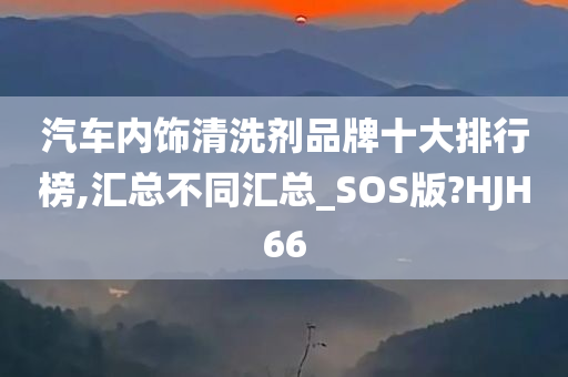 汽车内饰清洗剂品牌十大排行榜,汇总不同汇总_SOS版?HJH66