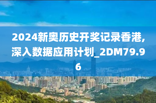 2024新奥历史开奖记录香港,深入数据应用计划_2DM79.96