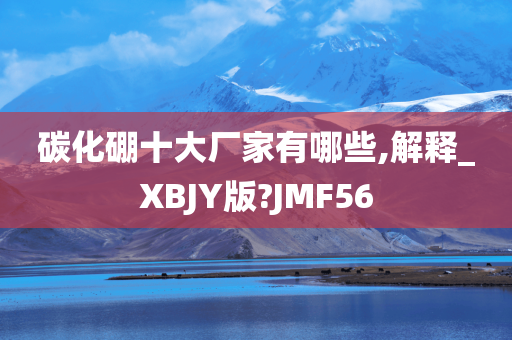 碳化硼十大厂家有哪些,解释_XBJY版?JMF56