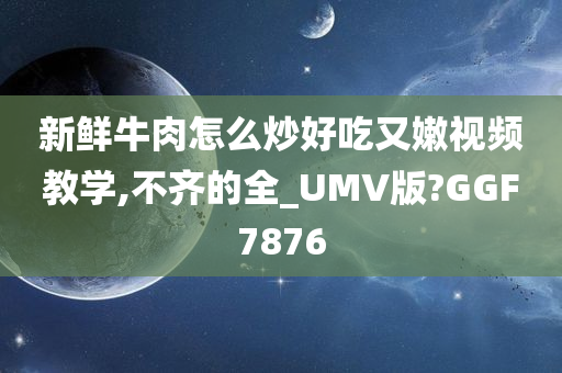 新鲜牛肉怎么炒好吃又嫩视频教学,不齐的全_UMV版?GGF7876