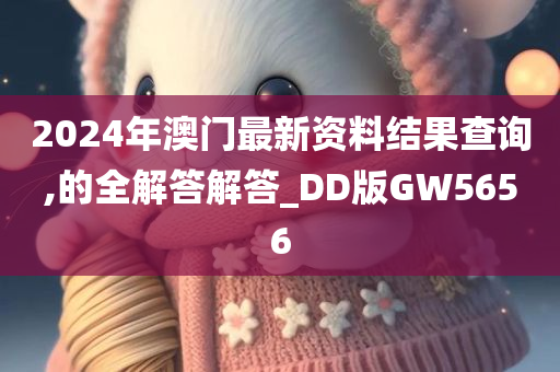 2024年澳门最新资料结果查询,的全解答解答_DD版GW5656