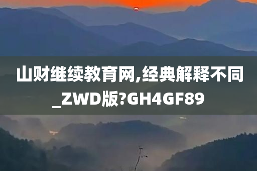 山财继续教育网,经典解释不同_ZWD版?GH4GF89