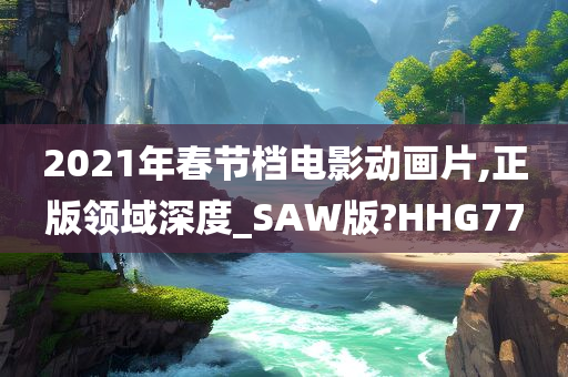 2021年春节档电影动画片,正版领域深度_SAW版?HHG77