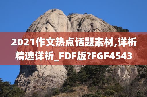 2021作文热点话题素材,详析精选详析_FDF版?FGF4543