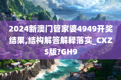 2024新澳门管家婆4949开奖结果,结构解答解释落实_CXZS版?GH9