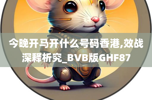 今晚开马开什么号码香港,效战深释析究_BVB版GHF87