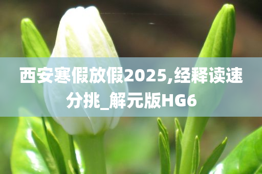 西安寒假放假2025,经释读速分挑_解元版HG6