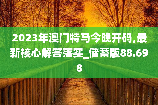 2023年澳门特马今晚开码,最新核心解答落实_储蓄版88.698