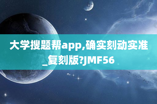 大学搜题帮app,确实刻动实准_复刻版?JMF56